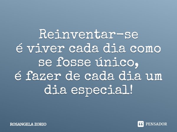 Reinventar-se é viver cada dia como se fosse único, é fazer de cada dia um dia especial!... Frase de Rosangela Zorio.