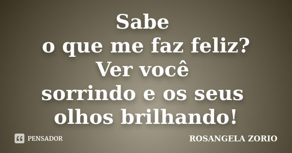 Sabe o que me faz feliz? Ver você sorrindo e os seus olhos brilhando!... Frase de Rosangela Zorio.