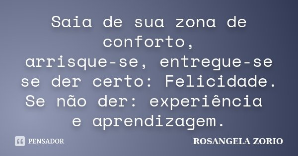 Saia de sua zona de conforto, arrisque-se, entregue-se se der certo: Felicidade. Se não der: experiência e aprendizagem.... Frase de Rosangela Zorio.