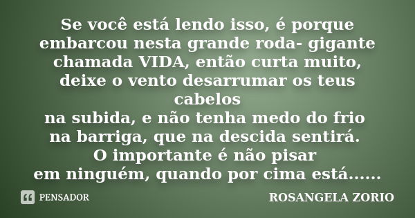 Se você está lendo isso, é porque embarcou nesta grande roda- gigante chamada VIDA, então curta muito, deixe o vento desarrumar os teus cabelos na subida, e não... Frase de Rosangela Zorio.