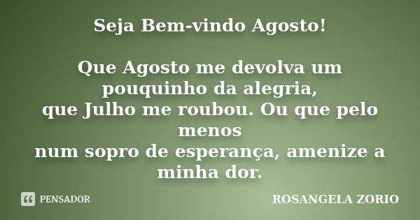 Seja Bem-vindo Agosto! Que Agosto me devolva um pouquinho da alegria, que Julho me roubou. Ou que pelo menos num sopro de esperança, amenize a minha dor.... Frase de Rosangela Zorio.