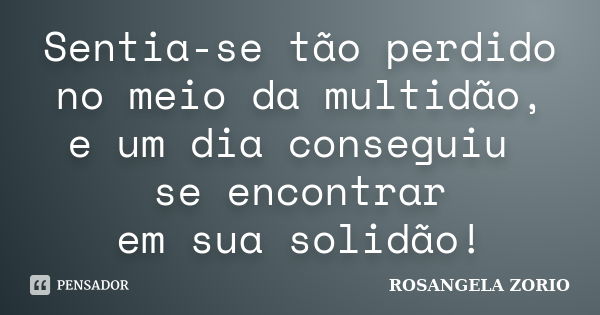 Sentia-se tão perdido no meio da multidão, e um dia conseguiu se encontrar em sua solidão!... Frase de Rosangela Zorio.