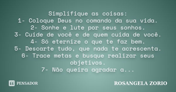 Simplifique as coisas: 1- Coloque Deus no comando da sua vida. 2- Sonhe e lute por seus sonhos. 3- Cuide de você e de quem cuida de você. 4- Só eternize o que t... Frase de Rosangela Zorio.