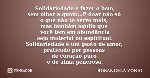 Solidariedade é fazer o bem, sem olhar a quem...É doar não só o que não te serve mais, mas também aquilo que você tem em abundância seja material ou espiritual.... Frase de Rosangela Zorio.