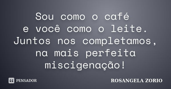 Sou como o café e você como o leite. Juntos nos completamos, na mais perfeita miscigenação!... Frase de Rosangela Zorio.