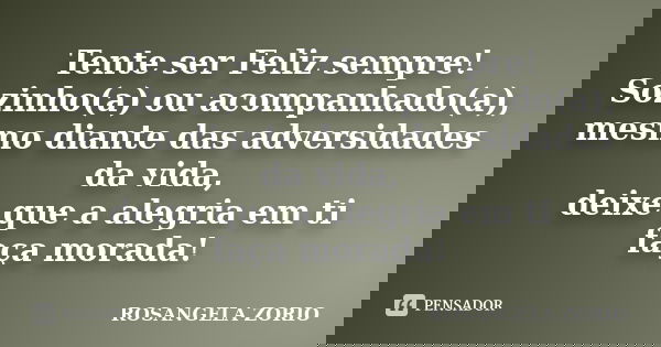 Tente ser Feliz sempre! Sozinho(a) ou acompanhado(a), mesmo diante das adversidades da vida, deixe que a alegria em ti faça morada!... Frase de Rosangela Zorio.