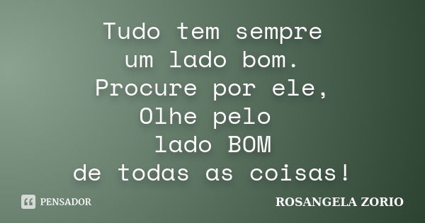 Tudo tem sempre um lado bom. Procure por ele, Olhe pelo lado BOM de todas as coisas!... Frase de Rosangela Zorio.