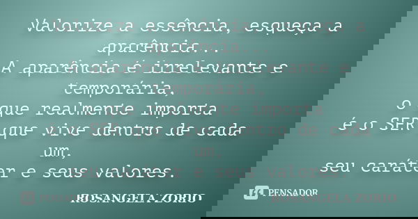 Valorize a essência, esqueça a aparência... A aparência é irrelevante e temporária, o que realmente importa é o SER que vive dentro de cada um, seu caráter e se... Frase de Rosangela Zorio.