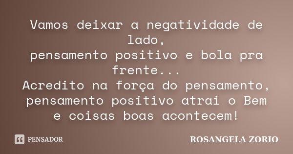 Vamos deixar a negatividade de lado, pensamento positivo e bola pra frente... Acredito na força do pensamento, pensamento positivo atrai o Bem e coisas boas aco... Frase de Rosangela Zorio.