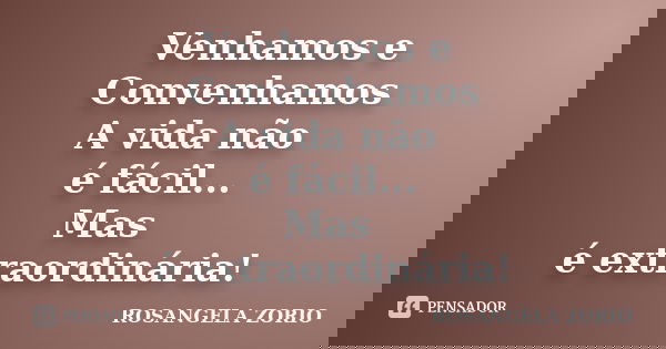 Venhamos e Convenhamos A vida não é fácil... Mas é extraordinária!... Frase de Rosangela Zorio.