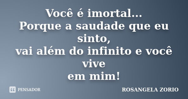 Você é imortal... Porque a saudade que eu sinto, vai além do infinito e você vive em mim!... Frase de Rosangela Zorio.