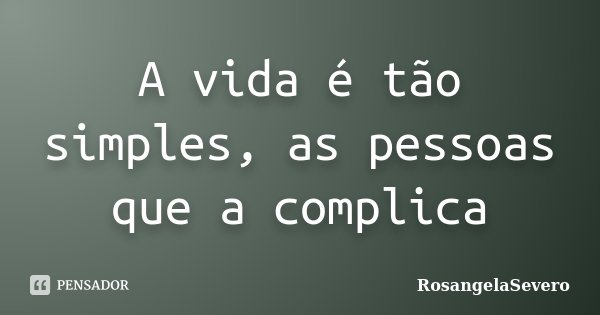A vida é tão simples, as pessoas que a complica... Frase de RosangelaSevero.