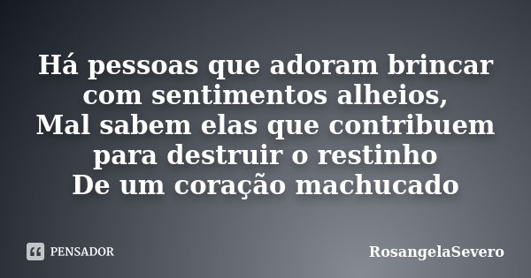 Há pessoas que adoram brincar com sentimentos alheios, Mal sabem elas que contribuem para destruir o restinho De um coração machucado... Frase de RosangelaSevero.