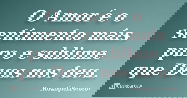 O Amor é o sentimento mais puro e sublime que Deus nos deu.... Frase de RosangelaSevero.