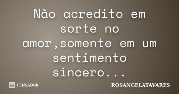 Não acredito em sorte no amor,somente em um sentimento sincero...... Frase de RosangelaTavares.