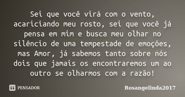 Sei que você virá com o vento, acariciando meu rosto, sei que você já pensa em mim e busca meu olhar no silêncio de uma tempestade de emoções, mas Amor, já sabe... Frase de Rosangelinda2017.