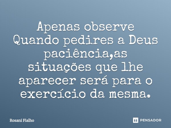 Apenas observe⁠ Quando pedires a Deus paciência,as situações que lhe aparecer será para o exercício da mesma.... Frase de Rosani Fialho.