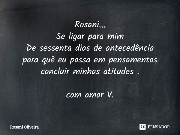 ⁠Rosani...
Se ligar para mim
De sessenta dias de antecedência
para quê eu possa em pensamentos
concluir minhas atitudes . com amor V.... Frase de Rosani Oliveira.