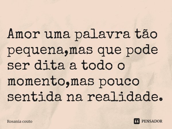 ⁠Amor uma palavra tão pequena,mas que pode ser dita a todo o momento,mas pouco sentida na realidade.... Frase de Rosania couto.