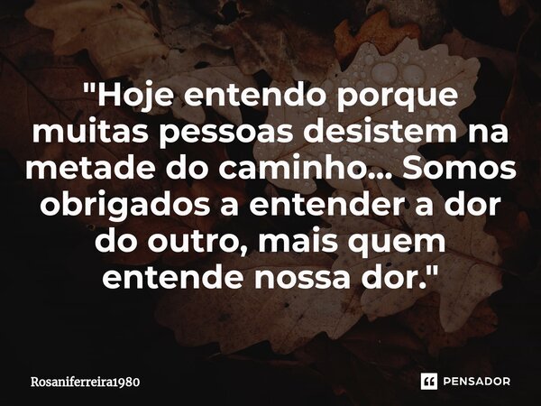 ⁠"Hoje entendo porque muitas pessoas desistem na metade do caminho... Somos obrigados a entender a dor do outro, mais quem entende nossa dor."... Frase de Rosaniferreira1980.