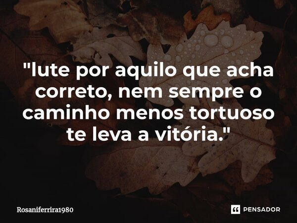 ⁠"lute por aquilo que acha correto, nem sempre o caminho menos tortuoso te leva a vitória."... Frase de Rosaniferrira1980.