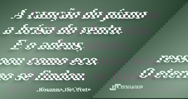 A canção do piano a brisa do vento. E o adeus, ressoou como eco. O eterno se findou.... Frase de Rosanna Del Prete.