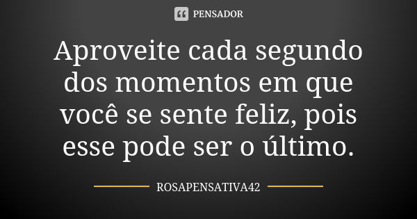 Aproveite cada segundo dos momentos em que você se sente feliz, pois esse pode ser o último.... Frase de ROSAPENSATIVA42.