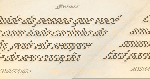 Cuide da pessoa que você ama com todo carinho do mundo, pois ela sempre fará parte do seu coração.... Frase de ROSAPENSATIVA42.