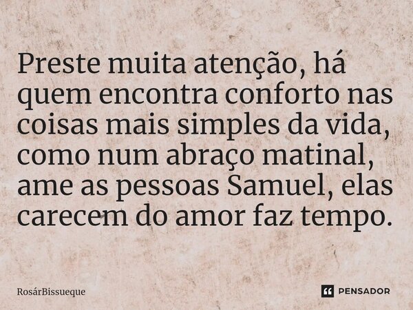 ⁠Preste muita atenção, há quem encontra conforto nas coisas mais simples da vida, como num abraço matinal, ame as pessoas Samuel, elas carecem do amor faz tempo... Frase de RosárBissueque.