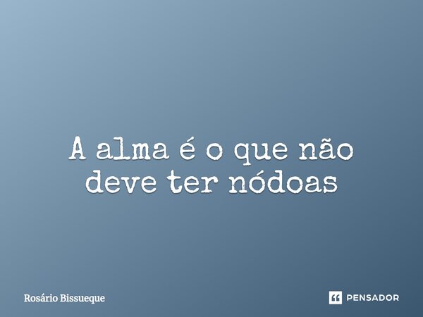 ⁠ A alma é o que não deve ter nódoas... Frase de Rosário Bissueque.