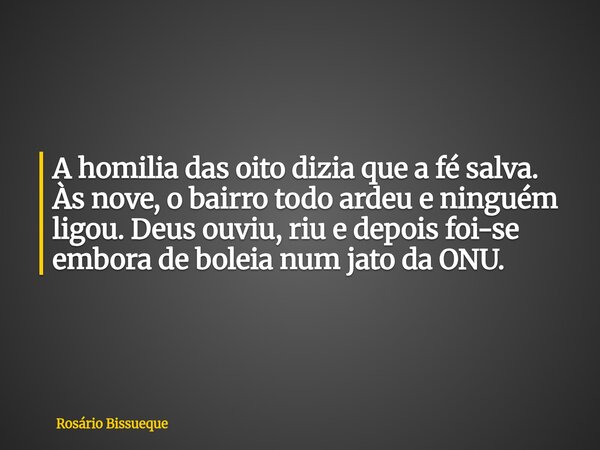 A homilia das oito dizia que a fé salva. Às nove, o bairro todo ardeu e ninguém ligou. Deus ouviu, riu e depois foi-se embora de boleia num jato da ONU.... Frase de Rosário Bissueque.