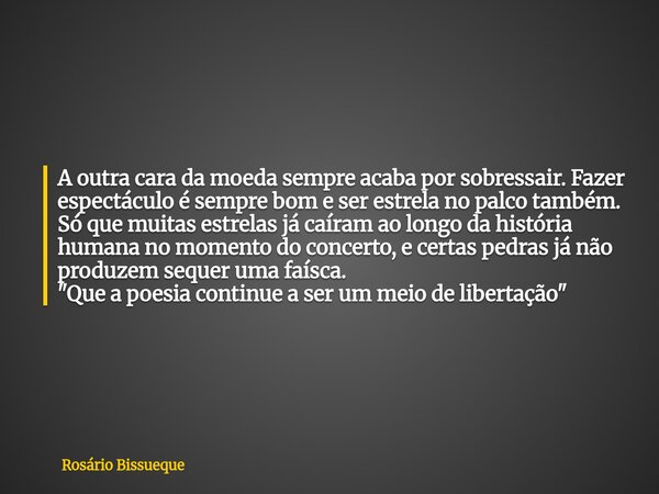 A outra cara da moeda sempre acaba por sobressair. Fazer espectáculo é sempre bom e ser estrela no palco também. Só que muitas estrelas já caíram ao longo da hi... Frase de Rosário Bissueque.