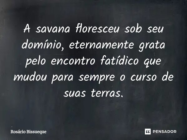 ⁠A savana floresceu sob seu domínio, eternamente grata pelo encontro fatídico que mudou para sempre o curso de suas terras.... Frase de Rosário Bissueque.