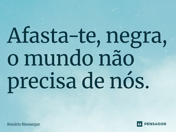 ⁠Afasta-te, negra, o mundo não precisa de nós.... Frase de Rosário Bissueque.