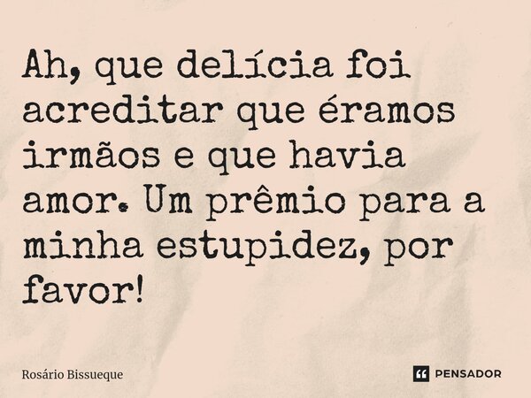 ⁠Ah, que delícia foi acreditar que éramos irmãos e que havia amor. Um prêmio para a minha estupidez, por favor!... Frase de Rosário Bissueque.