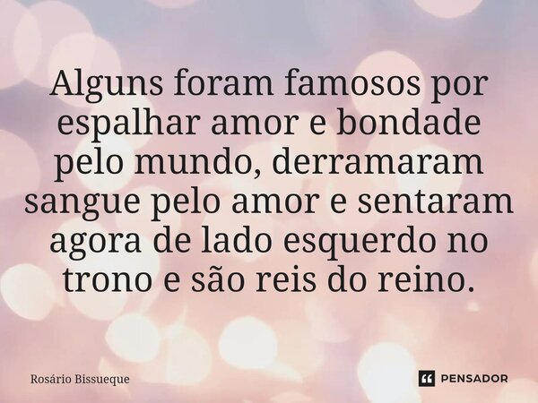 ⁠Alguns foram famosos por espalhar amor e bondade pelo mundo, derramaram sangue pelo amor e sentaram agora de lado esquerdo no trono e são reis do reino.... Frase de Rosário Bissueque.