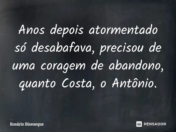 ⁠Anos depois atormentado só desabafava, precisou de uma coragem de abandono, quanto Costa, o Antônio.... Frase de Rosário Bissueque.