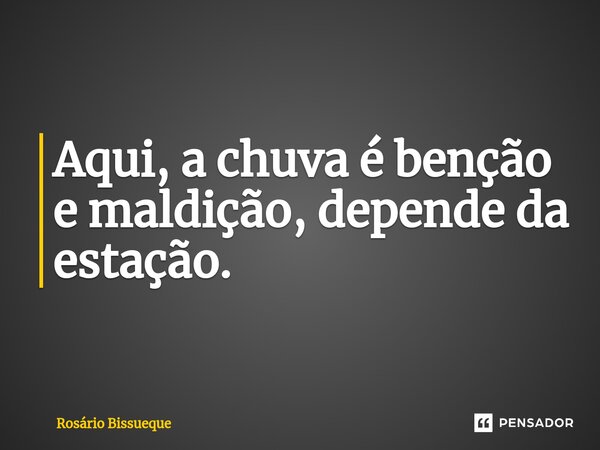⁠Aqui, a chuva é benção e maldição, depende da estação.... Frase de Rosário Bissueque.