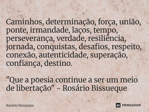 ⁠Caminhos, determinação, força, união, ponte, irmandade, laços, tempo, perseverança, verdade, resiliência, jornada, conquistas, desafios, respeito, conexão, aut... Frase de Rosário Bissueque.