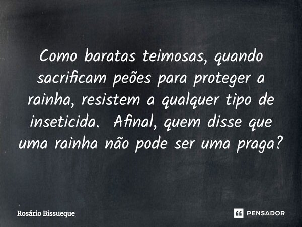 ⁠Como baratas teimosas, quando sacrificam peões para proteger a rainha, resistem a qualquer tipo de inseticida. Afinal, quem disse que uma rainha não pode ser u... Frase de Rosário Bissueque.