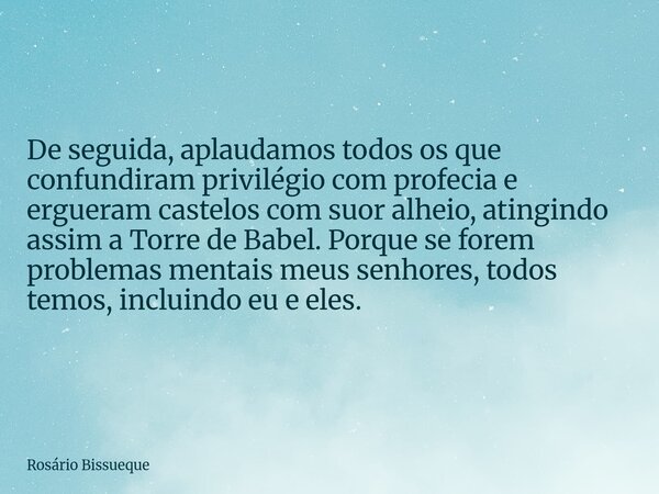 De seguida, aplaudamos todos os que confundiram privilégio com profecia e ergueram castelos com suor alheio, atingindo assim a Torre de Babel. Porque se forem p... Frase de Rosário Bissueque.