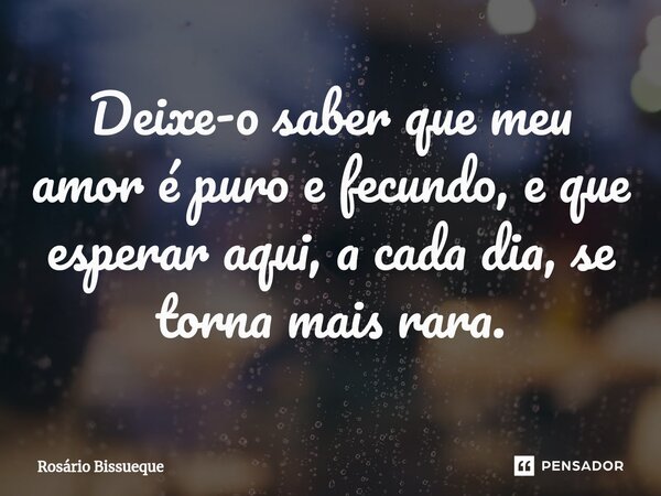 ⁠Deixe-o saber que meu amor é puro e fecundo, e que esperar aqui, a cada dia, se torna mais rara.... Frase de Rosário Bissueque.