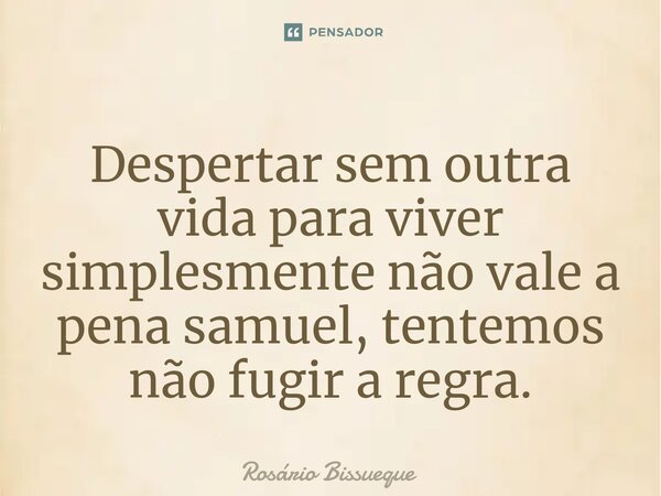 ⁠Despertar sem outra vida para viver simplesmente não vale a pena samuel, tentemos não fugir a regra.... Frase de Rosário Bissueque.