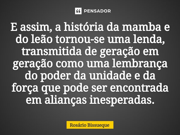 ⁠E assim, a história da mamba e do leão tornou-se uma lenda, transmitida de geração em geração como uma lembrança do poder da unidade e da força que pode ser en... Frase de Rosário Bissueque.