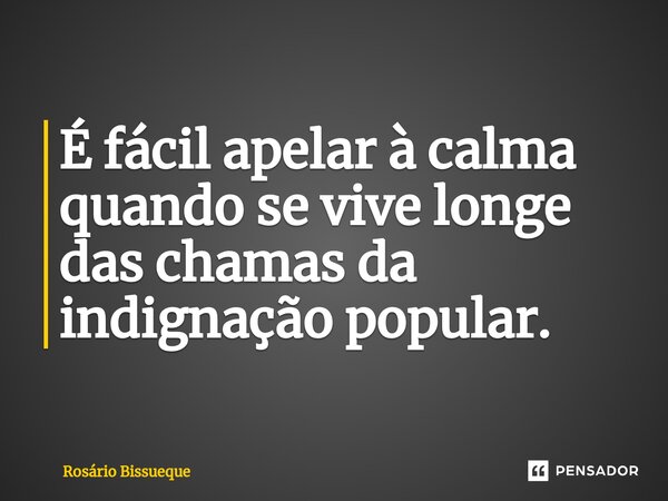 ⁠É fácil apelar à calma quando se vive longe das chamas da indignação popular.... Frase de Rosário Bissueque.