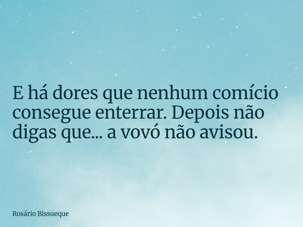 E há dores que nenhum comício consegue enterrar. Depois não digas que... a vovó não avisou.... Frase de Rosário Bissueque.