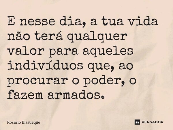 E nesse dia, a tua vida não terá qualquer valor para aqueles indivíduos que, ao procurar o poder, o fazem armados.... Frase de Rosário Bissueque.