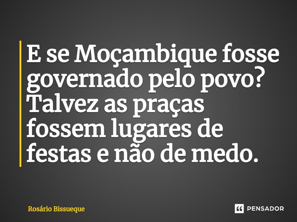 ⁠E se Moçambique fosse governado pelo povo? Talvez as praças fossem lugares de festas e não de medo.... Frase de Rosário Bissueque.