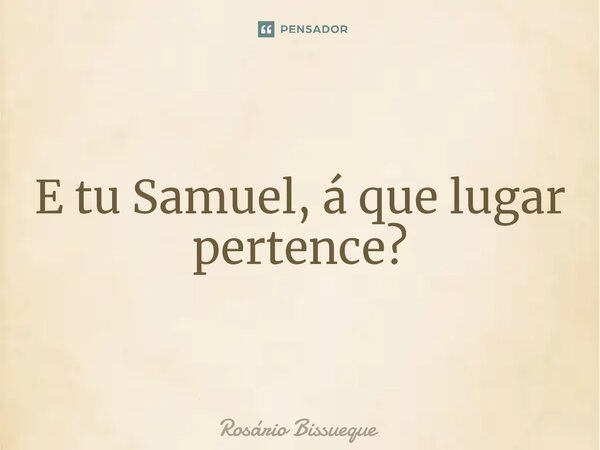 ⁠E tu Samuel, á que lugar pertence?... Frase de Rosário Bissueque.