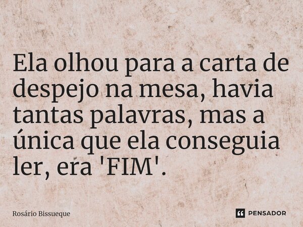 ⁠Ela olhou para a carta de despejo na mesa, havia tantas palavras, mas a única que ela conseguia ler, era 'FIM'.... Frase de Rosário Bissueque.